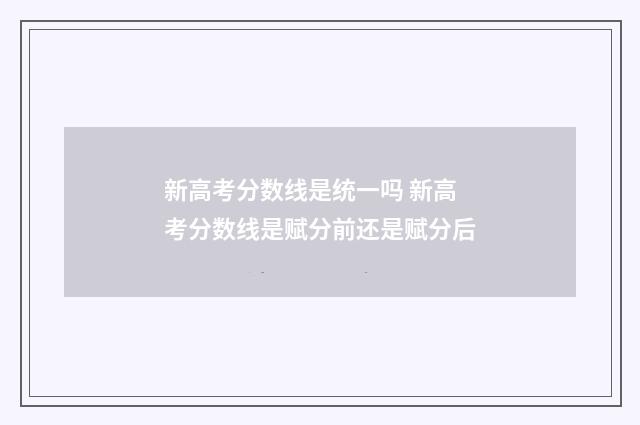 新高考分数线是统一吗 新高考分数线是赋分前还是赋分后