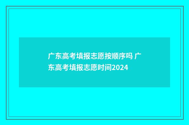 广东高考填报志愿按顺序吗 广东高考填报志愿时间2024