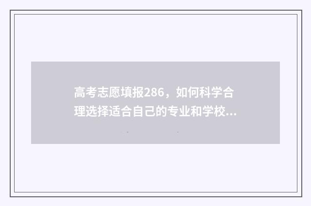 高考志愿填报286，如何科学合理选择适合自己的专业和学校？ 高考志愿填报app