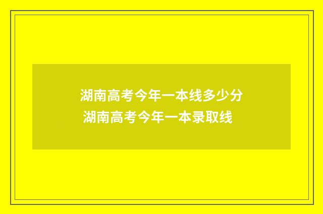 湖南高考今年一本线多少分 湖南高考今年一本录取线