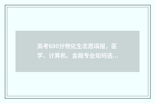 高考680分物化生志愿填报，医学、计算机、金融专业如何选择？ 高考680分物化生多少分