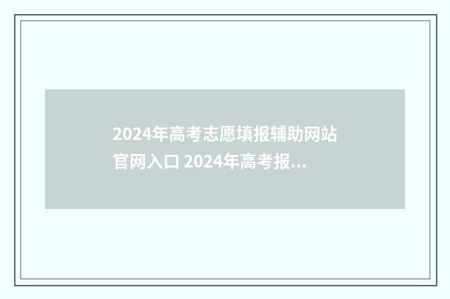 2024年高考志愿填报辅助网站官网入口 2024年高考报志愿指南