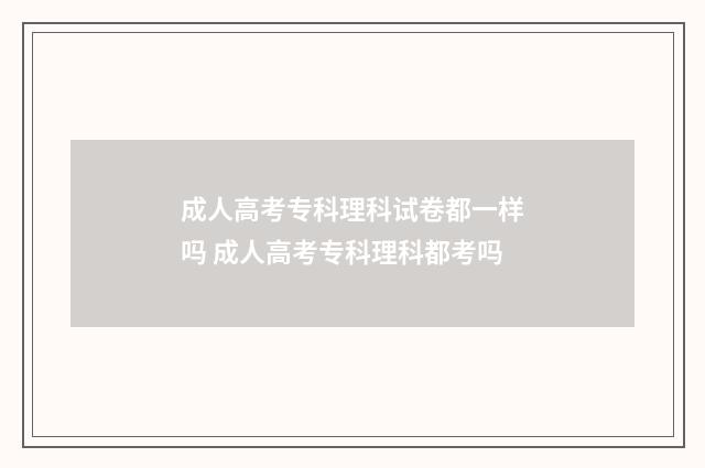 成人高考专科理科试卷都一样吗 成人高考专科理科都考吗