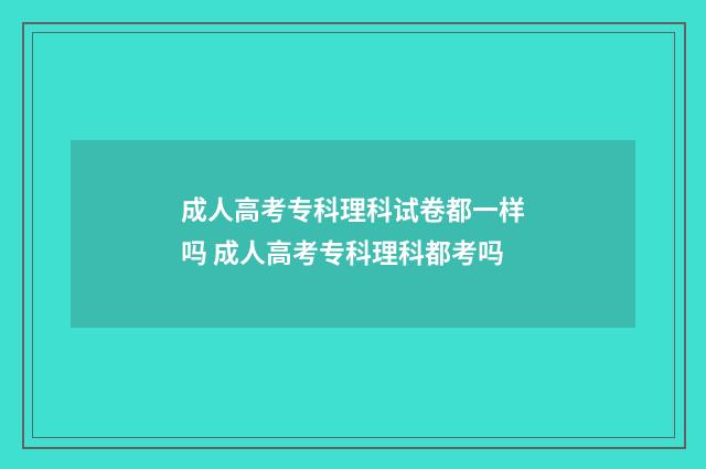 成人高考专科理科试卷都一样吗 成人高考专科理科都考吗