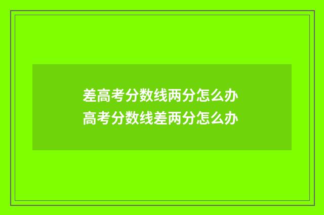差高考分数线两分怎么办 高考分数线差两分怎么办