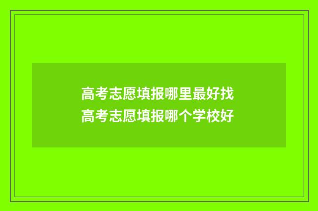 高考志愿填报哪里最好找 高考志愿填报哪个学校好