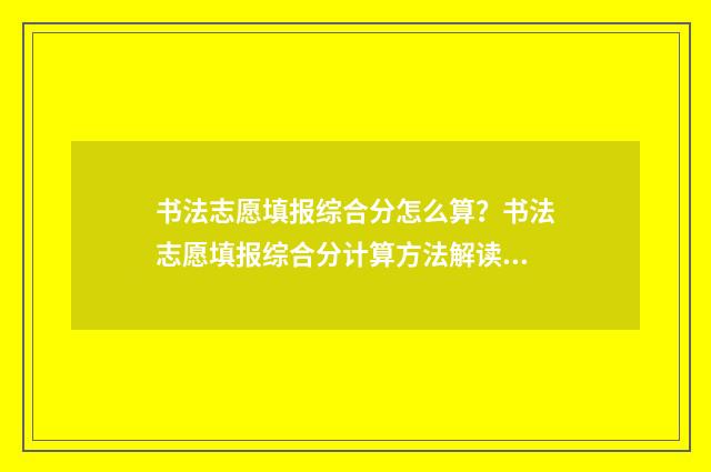 书法志愿填报综合分怎么算？书法志愿填报综合分计算方法解读 书法生报志愿