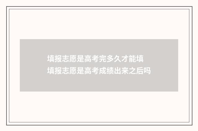 填报志愿是高考完多久才能填 填报志愿是高考成绩出来之后吗