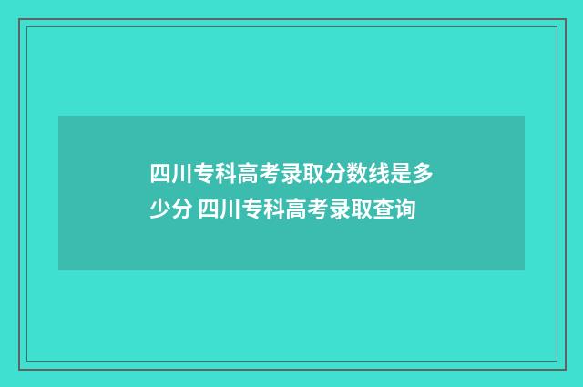 四川专科高考录取分数线是多少分 四川专科高考录取查询