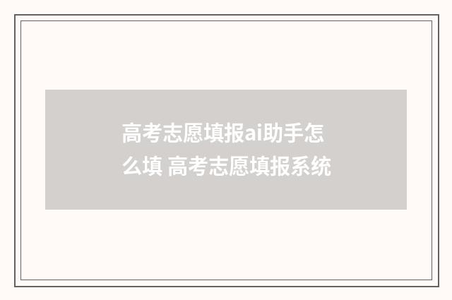 高考志愿填报ai助手怎么填 高考志愿填报系统