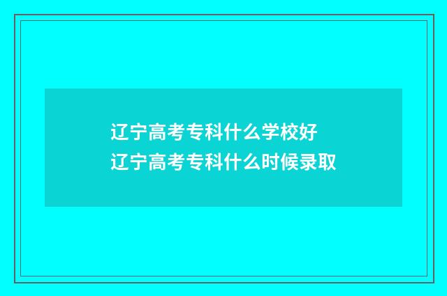 辽宁高考专科什么学校好 辽宁高考专科什么时候录取