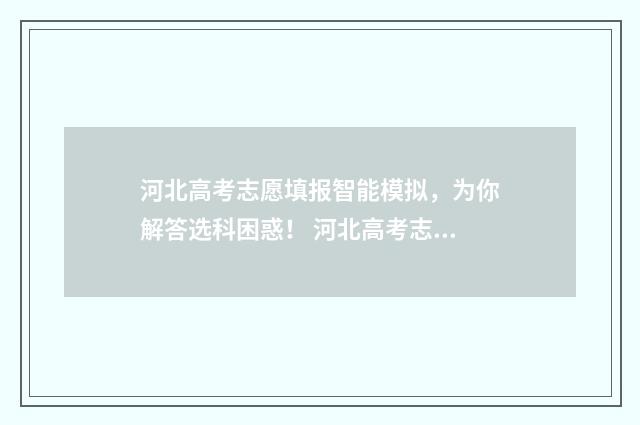 河北高考志愿填报智能模拟，为你解答选科困惑！ 河北高考志愿填报表