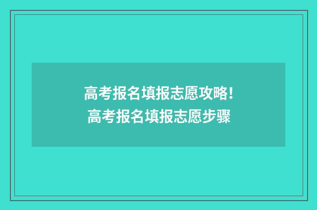 高考报名填报志愿攻略！ 高考报名填报志愿步骤