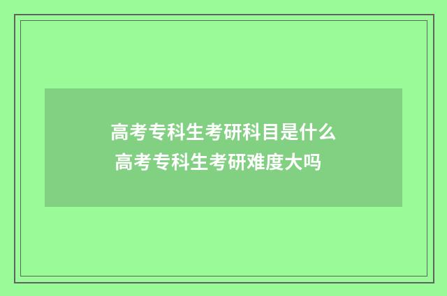 高考专科生考研科目是什么 高考专科生考研难度大吗
