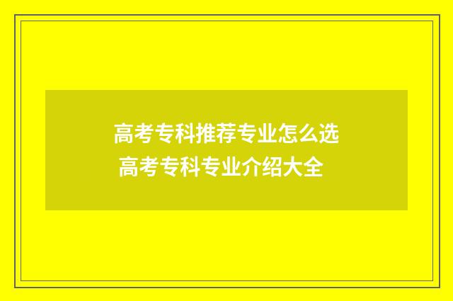 高考专科推荐专业怎么选 高考专科专业介绍大全