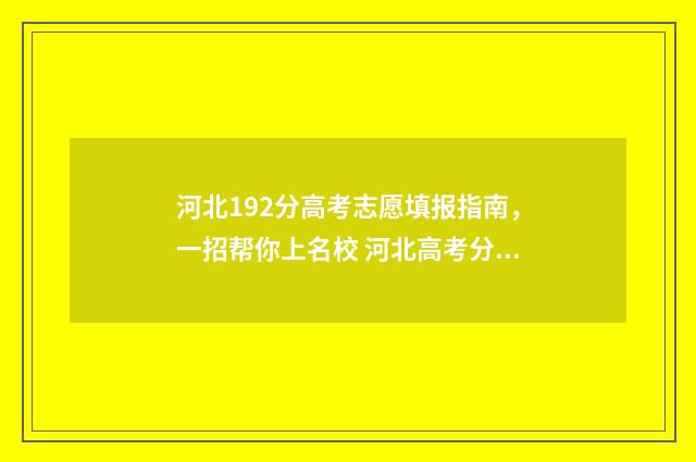 河北192分高考志愿填报指南，一招帮你上名校 河北高考分数线2021985