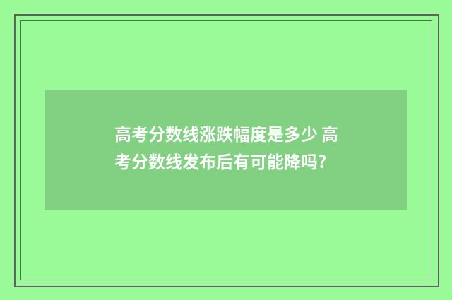 高考分数线涨跌幅度是多少 高考分数线发布后有可能降吗?