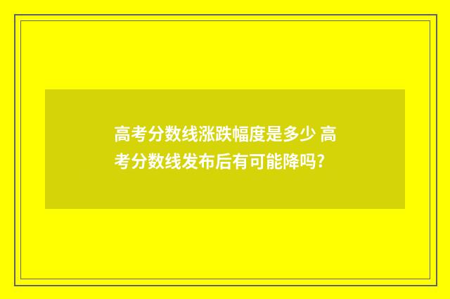 高考分数线涨跌幅度是多少 高考分数线发布后有可能降吗?
