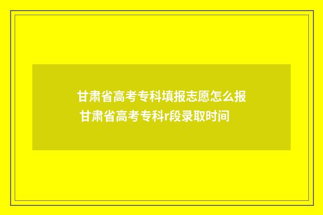 甘肃省高考专科填报志愿怎么报 甘肃省高考专科r段录取时间