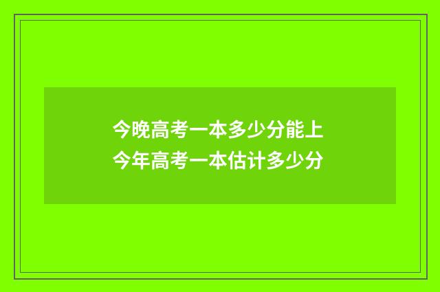 今晚高考一本多少分能上 今年高考一本估计多少分