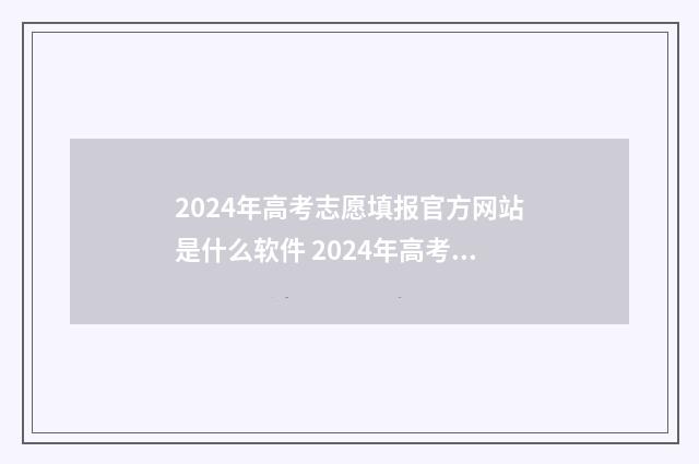 2024年高考志愿填报官方网站是什么软件 2024年高考志愿填报时间