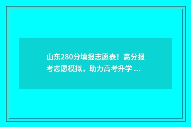山东280分填报志愿表！高分报考志愿模拟，助力高考升学 山东280分能考上什么大学