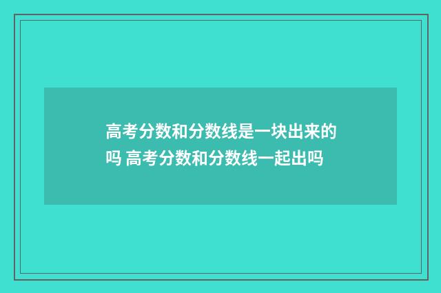 高考分数和分数线是一块出来的吗 高考分数和分数线一起出吗