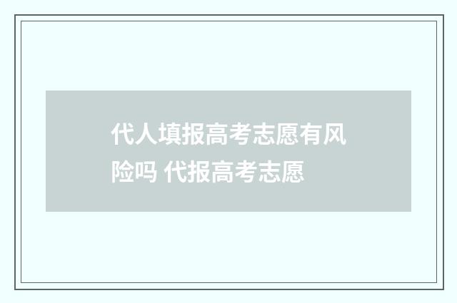 代人填报高考志愿有风险吗 代报高考志愿