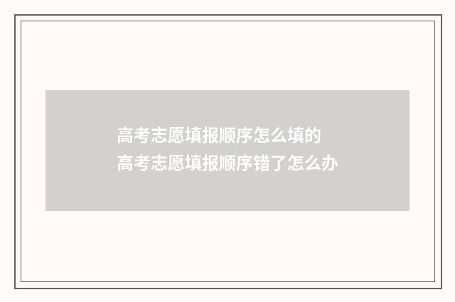 高考志愿填报顺序怎么填的 高考志愿填报顺序错了怎么办