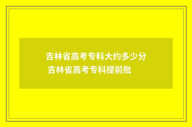 吉林省高考专科大约多少分 吉林省高考专科提前批