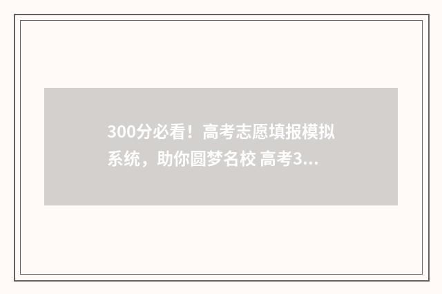 300分必看！高考志愿填报模拟系统，助你圆梦名校 高考300分有用吗