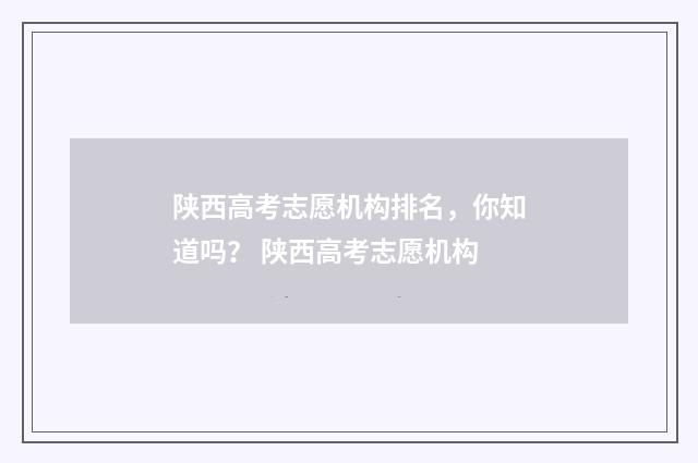 陕西高考志愿机构排名，你知道吗？ 陕西高考志愿机构