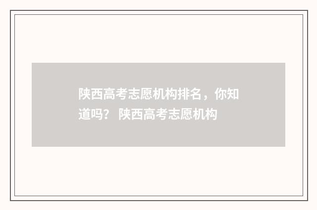 陕西高考志愿机构排名，你知道吗？ 陕西高考志愿机构