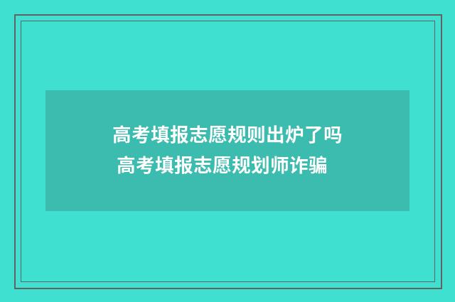 高考填报志愿规则出炉了吗 高考填报志愿规划师诈骗