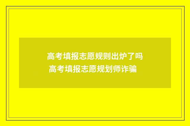 高考填报志愿规则出炉了吗 高考填报志愿规划师诈骗