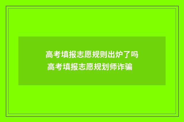高考填报志愿规则出炉了吗 高考填报志愿规划师诈骗