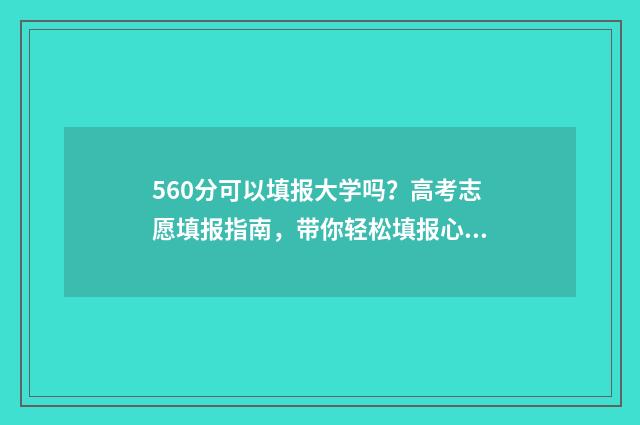 560分可以填报大学吗？高考志愿填报指南，带你轻松填报心仪院校 560分左右大学