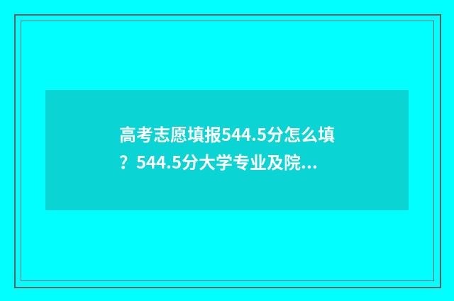 高考志愿填报544.5分怎么填？544.5分大学专业及院校推荐 高考志愿填报540可报考院校,理科