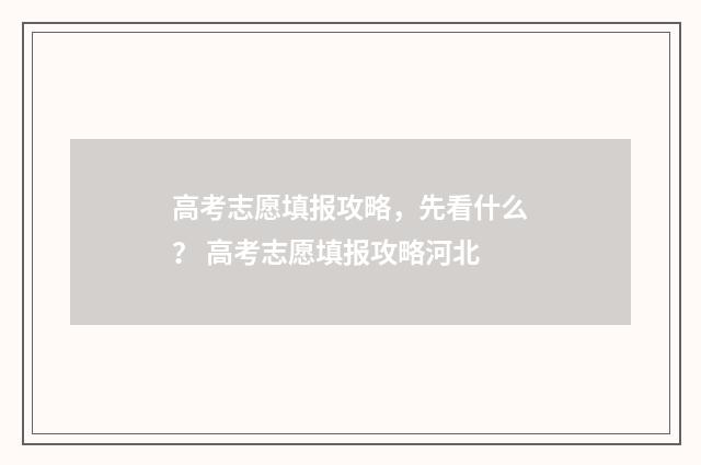 高考志愿填报攻略，先看什么？ 高考志愿填报攻略河北