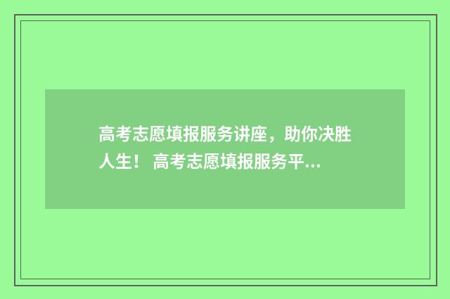 高考志愿填报服务讲座，助你决胜人生！ 高考志愿填报服务平台官网