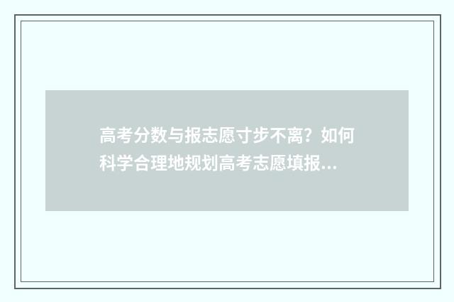 高考分数与报志愿寸步不离？如何科学合理地规划高考志愿填报？ 高考分数和分数线是一起出来的吗