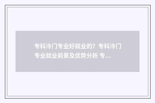 专科冷门专业好就业的？专科冷门专业就业前景及优势分析 专科冷门专业排名前十名