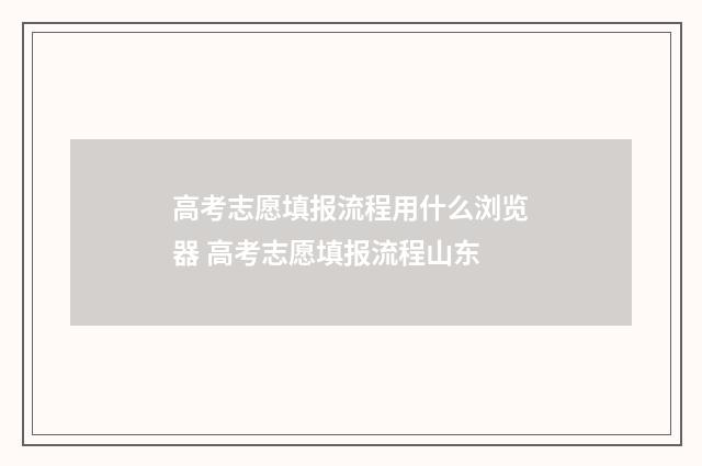 高考志愿填报流程用什么浏览器 高考志愿填报流程山东