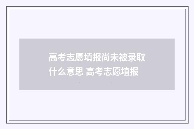 高考志愿填报尚未被录取什么意思 高考志愿埴报