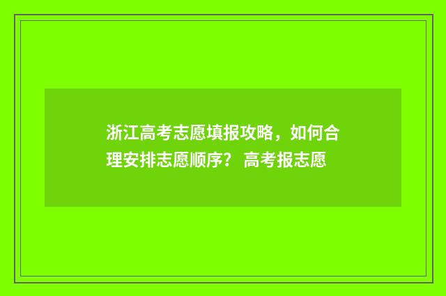 浙江高考志愿填报攻略，如何合理安排志愿顺序？ 高考报志愿