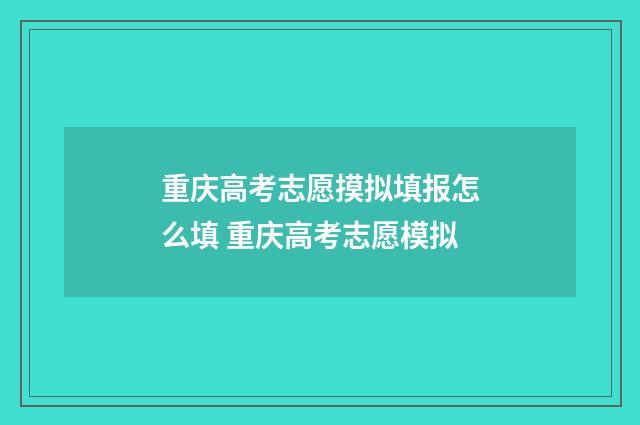 重庆高考志愿摸拟填报怎么填 重庆高考志愿模拟