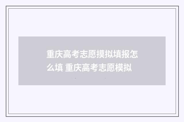 重庆高考志愿摸拟填报怎么填 重庆高考志愿模拟