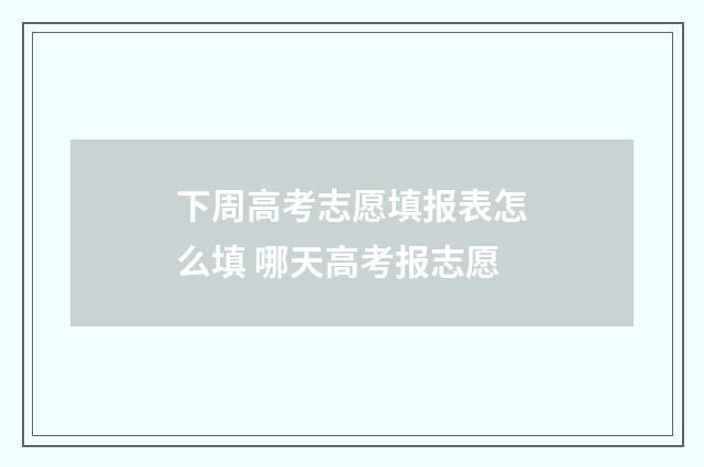 下周高考志愿填报表怎么填 哪天高考报志愿