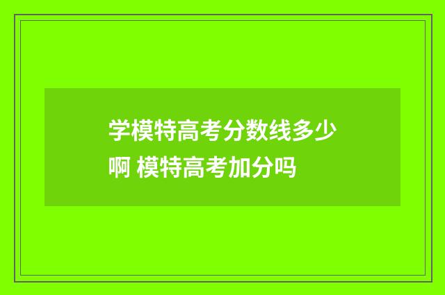 学模特高考分数线多少啊 模特高考加分吗