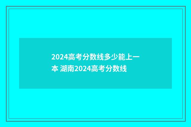 2024高考分数线多少能上一本 湖南2024高考分数线